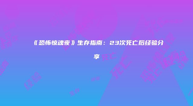 《恐怖惊魂夜》生存指南:23次死亡后经验分享