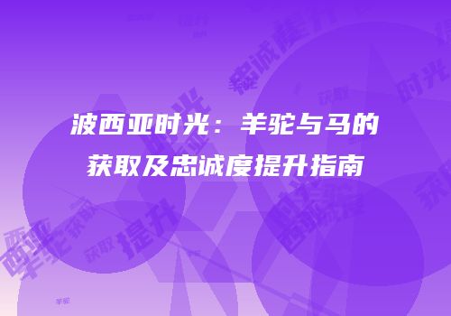 波西亚时光：羊驼与马的获取及忠诚度提升指南
