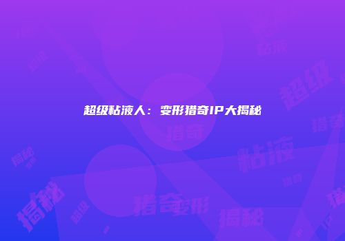 超级粘液人：变形猎奇IP大揭秘