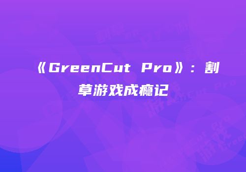 《GreenCut Pro》：割草游戏成瘾记