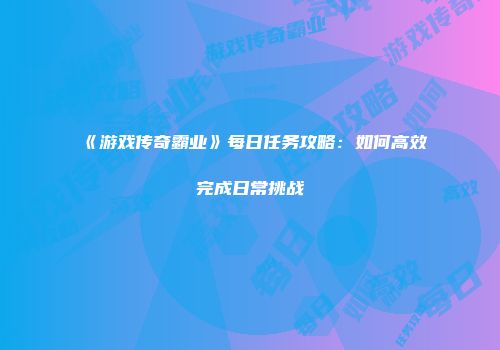 《游戏传奇霸业》每日任务攻略：如何高效完成日常挑战