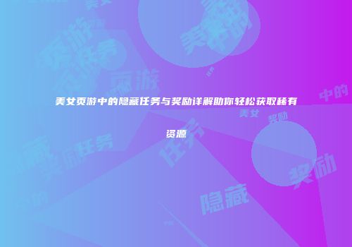 美女页游中的隐藏任务与奖励详解助你轻松获取稀有资源