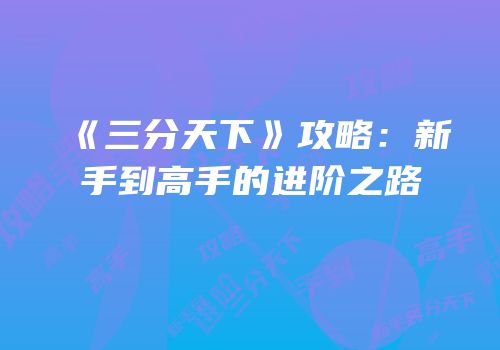 《三分天下》攻略：新手到高手的进阶之路