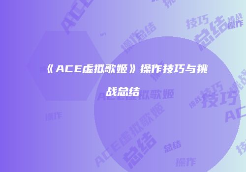 《ACE虚拟歌姬》操作技巧与挑战总结