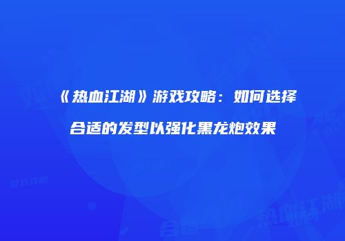 《热血江湖》游戏攻略：如何选择合适的发型以强化黑龙炮效果