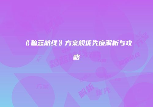 《碧蓝航线》方案舰优先度解析与攻略
