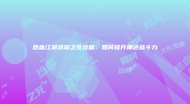 热血江湖武勋之死攻略：如何提升角色战斗力