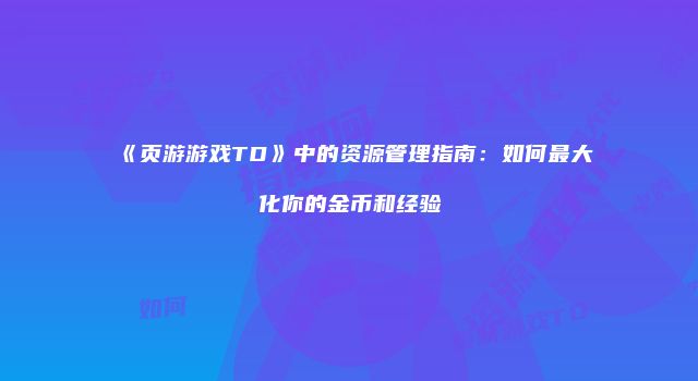 《页游游戏TD》中的资源管理指南：如何最大化你的金币和经验