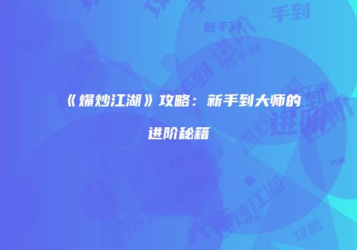 《爆炒江湖》攻略：新手到大师的进阶秘籍