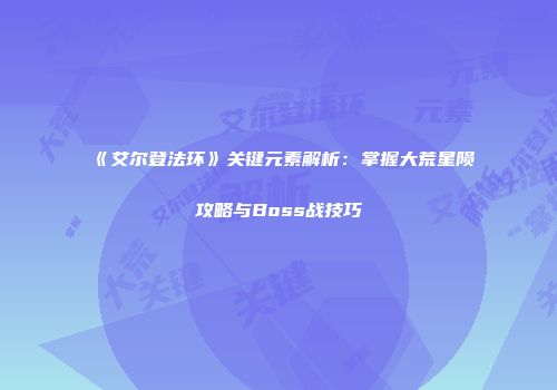 《艾尔登法环》关键元素解析：掌握大荒星陨攻略与Boss战技巧
