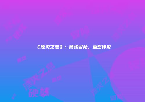 《湮灭之息》：硬核冒险，重塑传说