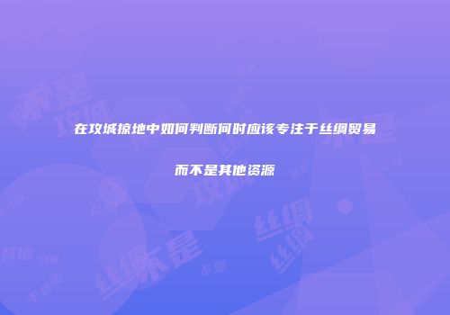 在攻城掠地中如何判断何时应该专注于丝绸贸易而不是其他资源