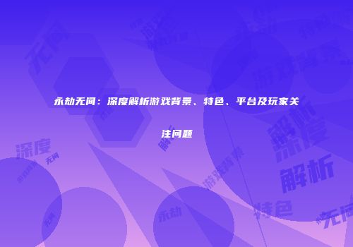 永劫无间：深度解析游戏背景、特色、平台及玩家关注问题