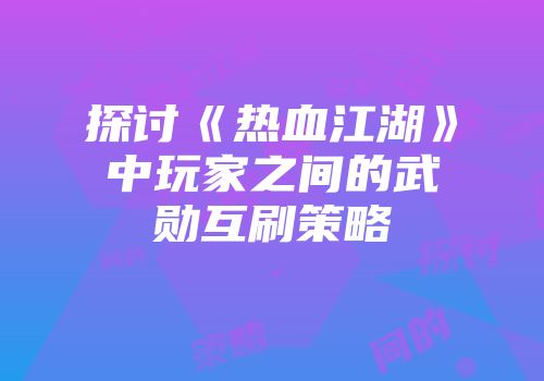 探讨《热血江湖》中玩家之间的武勋互刷策略