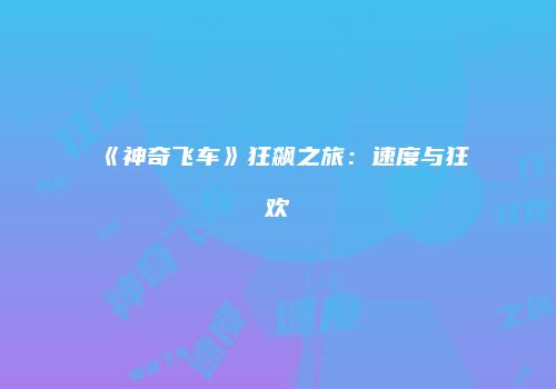 《神奇飞车》狂飙之旅：速度与狂欢