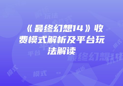 《最终幻想14》收费模式解析及平台玩法解读