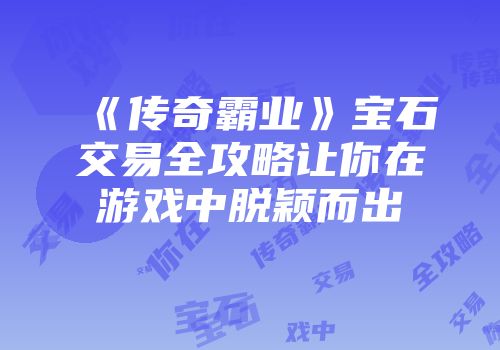 《传奇霸业》宝石交易全攻略让你在游戏中脱颖而出