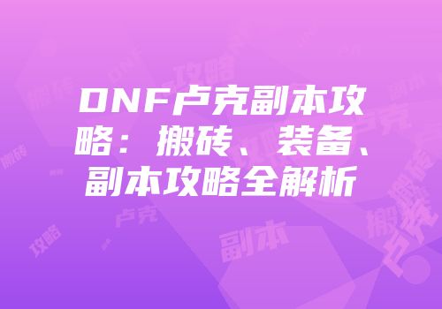 DNF卢克副本攻略：搬砖、装备、副本攻略全解析