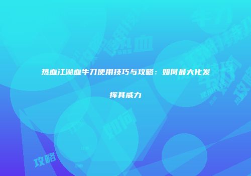 热血江湖血牛刀使用技巧与攻略：如何最大化发挥其威力
