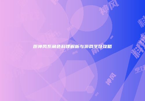 原神风系角色料理解析与游戏烹饪攻略