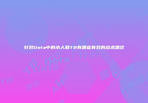 针对Dota中的水人和TB有哪些有效的战术建议