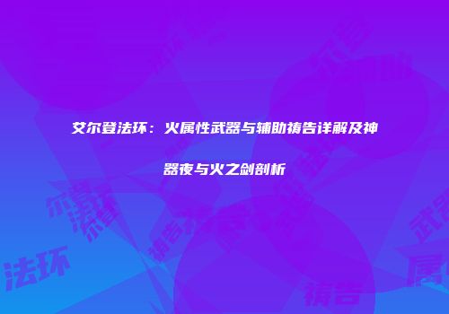 艾尔登法环：火属性武器与辅助祷告详解及神器夜与火之剑剖析