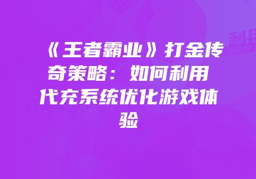 《王者霸业》打金传奇策略：如何利用代充系统优化游戏体验