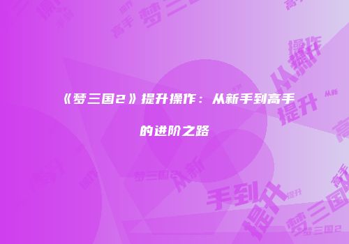 《梦三国2》提升操作：从新手到高手的进阶之路