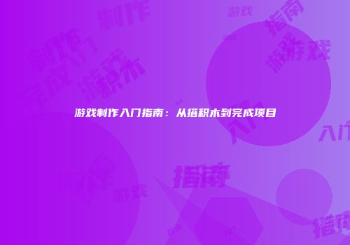 游戏制作入门指南：从搭积木到完成项目