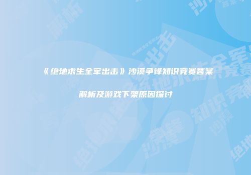 《绝地求生全军出击》沙漠争锋知识竞赛答案解析及游戏下架原因探讨