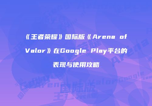 《王者荣耀》国际版《Arena of Valor》在Google Play平台的表现与使用攻略
