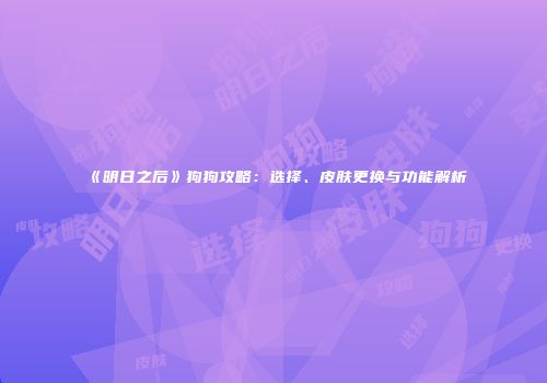 《明日之后》狗狗攻略：选择、皮肤更换与功能解析