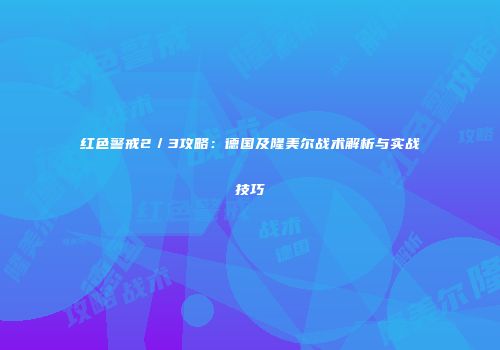 红色警戒2／3攻略：德国及隆美尔战术解析与实战技巧