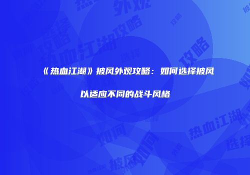 《热血江湖》披风外观攻略：如何选择披风以适应不同的战斗风格