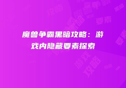 魔兽争霸黑暗攻略:游戏内隐藏要素探索