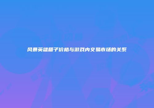 风暴英雄箱子价格与游戏内交易市场的关系