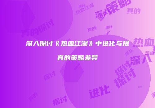 深入探讨《热血江湖》中进化与提真的策略差异