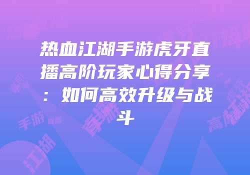 热血江湖手游虎牙直播高阶玩家心得分享：如何高效升级与战斗