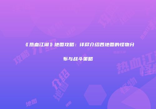 《热血江湖》地图攻略：详尽介绍各地图的怪物分布与战斗策略