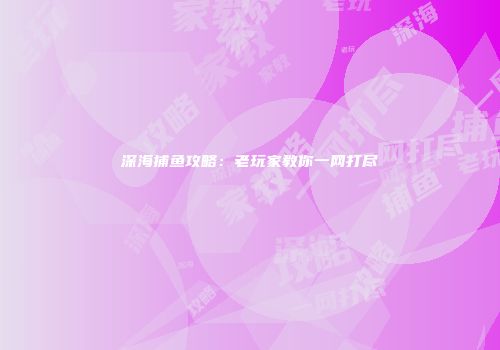 深海捕鱼攻略：老玩家教你一网打尽