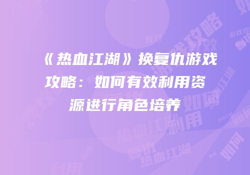 《热血江湖》换复仇游戏攻略：如何有效利用资源进行角色培养