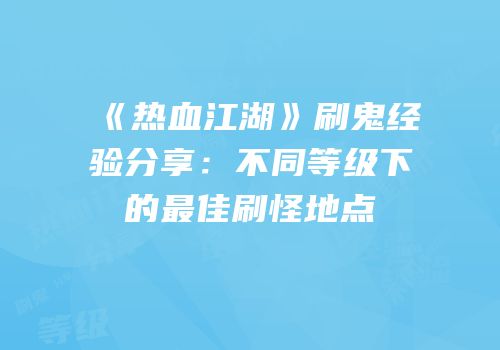 《热血江湖》刷鬼经验分享：不同等级下的最佳刷怪地点