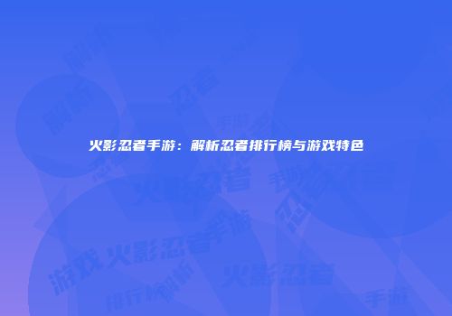 火影忍者手游：解析忍者排行榜与游戏特色