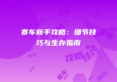 赛车新手攻略：细节技巧与生存指南