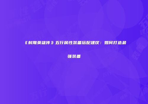 《射雕英雄传》五行属性装备搭配建议:如何打造最强装备