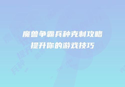 魔兽争霸兵种克制攻略提升你的游戏技巧