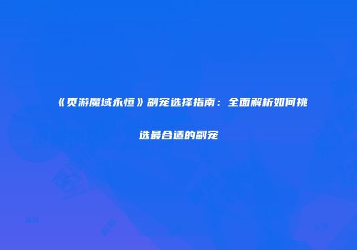 《页游魔域永恒》副宠选择指南：全面解析如何挑选最合适的副宠