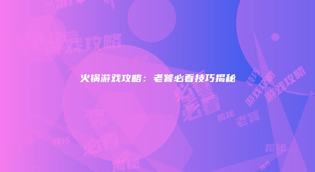 火锅游戏攻略：老饕必看技巧揭秘