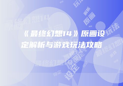 《最终幻想14》原画设定解析与游戏玩法攻略