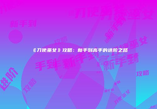 《刀使巫女》攻略：新手到高手的进阶之路